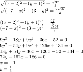 \sqrt{(x-2)^2+(y+1)^2}=\frac{\sqrt{97}}{3}\\ 
\sqrt{(-7-x)^2+(3-y)^2}=\frac{2\sqrt{97}}{3}\\
\\
((x-2)^2+(y+1)^2)=\frac{97}{9}\\ (-7-x)^2+(3-y)^2=\frac{4*97}{9}\\
\\
9y^2+18y+9x^2-36x-52=0 \\
9y^2-54y+9x^2+126x+134=0\\
18y+54y-36x-126x-52-134=0\\
 72y-162x-186=0\\
 x=-1\\
y=\frac{1}{3}