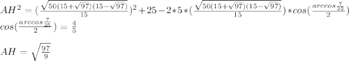 AH^2=(\frac{\sqrt{50(15+\sqrt{97})(15-\sqrt{97})}}{15})^2+25-2*5*(\frac{\sqrt{50(15+\sqrt{97})(15-\sqrt{97})}}{15})*cos(\frac{arccos\frac{7}{25}}{2})\\
cos(\frac{arccos\frac{7}{25}}{2})=\frac{4}{5}\\
\\
AH=\sqrt{\frac{97}{9}}\\
