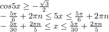 cos5x \geq - \frac{ \sqrt{3} }{2} 
\\\
- \frac{5 \pi }{6}+2 \pi n \leq 5x \leq \frac{5 \pi }{6}+2 \pi n 
\\\
- \frac{5 \pi }{30}+ \frac{2 \pi n}{5} \leq x \leq \frac{5 \pi }{30}+\frac{2 \pi n}{5}