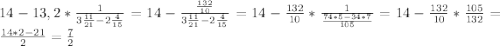 14-13,2*\frac{1}{ 3\frac{11}{21} - 2\frac{4}{15} }=14- \frac{ \frac{132}{10} }{ 3\frac{11}{21} - 2\frac{4}{15} } =14- \frac{132}{10}* \frac{1}{ \frac{74*5-34*7}{105} } =14- \frac{132}{10} * \frac{105}{132} = \frac{14*2-21}{2}= \frac{7}{2} 
