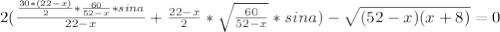 2(\frac{\frac{30*(22-x)}{2}*\frac{60}{52-x}*sina}{22-x}+\frac{22-x}{2}*\sqrt{\frac{60}{52-x}}*sina)-\sqrt{(52-x)(x+8)} = 0\\ 