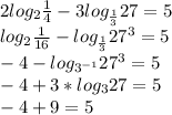 2log_{2}\frac{1}{4}-3log_{\frac{1}{3}}27=5\\
log_{2}\frac{1}{16}-log_{\frac{1}{3}}27^3=5\\
-4-log_{3^{-1}}27^3=5\\
-4+3*log_{3}27=5\\
-4+9=5
