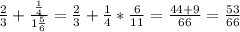 \frac{2}{3}+ \frac{ \frac{1}{4} }{1 \frac{5}{6} } = 
\frac{2}{3}+ \frac{1}{4}* \frac{6}{11}= \frac{44+9}{66} = \frac{53}{66}
