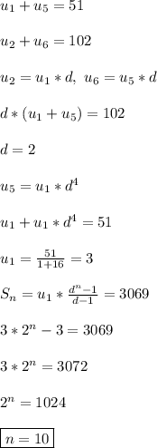u_1 + u_5 = 51\\\\
u_2 + u_6 = 102\\\\
u_2 = u_1*d, \ u_6 = u_5*d\\\\
d*(u_1 + u_5) = 102\\\\
d = 2\\\\
u_5 = u_1*d^4\\\\
u_1 + u_1*d^4 = 51\\\\
u_1 = \frac{51}{1 + 16} = 3\\\\
S_n = u_1*\frac{d^n -1}{d - 1} = 3069\\\\
3*2^n - 3 = 3069\\\\
3*2^n = 3072\\\\
2^n = 1024\\\\
\boxed{n = 10}
