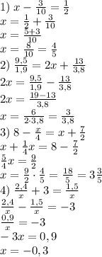 1)\;x - \frac3{10} = \frac12\\x=\frac12+\frac3{10}\\x=\frac{5+3}{10}\\x=\frac8{10}=\frac45
\\2)\;\frac{9,5}{1,9} = 2x +\frac{13}{3,8}\\2x=\frac{9,5}{1,9}-\frac{13}{3,8}\\2x=\frac{19-13}{3,8}\\x=\frac{6}{2\cdot3,8}=\frac3{3,8}\\
3)\;8 -\frac x4 = x + \frac72\\x+\frac14x=8-\frac72\\\frac54x=\frac92\\x=\frac92\cdot\frac45=\frac{18}5=3\frac35\\
4)\;\frac{2,4}x + 3 = \frac{1,5}x\\\frac{2,4}x-\frac{1,5}x=-3\\\frac{0,9}x=-3\\-3x=0,9\\x=-0,3