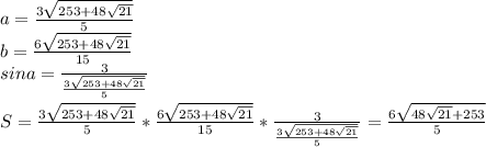 
a=\frac{3\sqrt{253+48\sqrt{21}}}{5}\\
b=\frac{6\sqrt{253+48\sqrt{21}}}{15}\\
sina=\frac{3}{\frac{3\sqrt{253+48\sqrt{21}}}{5}}\\\\
S=\frac{3\sqrt{253+48\sqrt{21}}}{5}*\frac{6\sqrt{253+48\sqrt{21}}}{15}*\frac{3}{\frac{3\sqrt{253+48\sqrt{21}}}{5}}=\frac{6\sqrt{48\sqrt{21}+253}}{5}