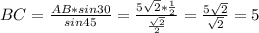 BC= \frac{AB*sin30}{sin45}= \frac{5 \sqrt{2} * \frac{1}{2} }{ \frac{ \sqrt{2} }{2} } = \frac{5 \sqrt{2} }{ \sqrt{2} } =5