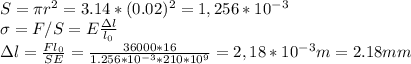 S=\pi r^2=3.14*(0.02)^2=1,256*10^{-3}\\
\sigma=F/S=E \frac{\Delta l}{l_0} \\
\Delta l= \frac{Fl_0}{SE} =\frac{36000*16}{1.256*10^{-3}*210*10^9} =2,18*10^{-3} m=2.18 mm