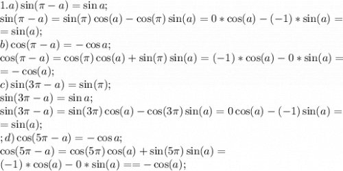 1.a) \sin(\pi-a)=\sin a;\\
\sin(\pi-a)=\sin(\pi)\cos(a)-\cos(\pi)\sin(a)=0*\cos(a)-(-1)*\sin(a)=\\
=\sin(a);\\
b) \cos(\pi-a)=-\cos a;\\
\cos(\pi-a)=\cos(\pi)\cos(a)+\sin(\pi)\sin(a)=(-1)*\cos(a)-0*\sin(a)=\\
=-\cos(a);\\
c)\sin(3\pi-a)=\sin(\pi);\\
 \sin(3\pi-a)=\sin a;\\
\sin(3\pi-a)=\sin(3\pi)\cos(a)-\cos(3\pi)\sin(a)=0\cos(a)-(-1)\sin(a)=\\
=\sin(a);\\;
d) \cos(5\pi-a)=-\cos a;\\
\cos(5\pi-a)=\cos(5\pi)\cos(a)+\sin(5\pi)\sin(a)=\\(-1)*\cos(a)-0*\sin(a)=
=-\cos(a);\\