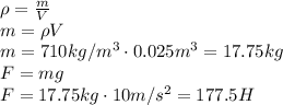 \rho= \frac{m}{V} 
\\\
m=\rho V
\\\
m=710kg/m^3\cdot0.025m^3=17.75kg
\\\
F=mg
\\\
F=17.75kg\cdot10m/s^2=177.5H