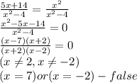 \frac{5x+14}{x^2-4} =\frac{x^2}{x^2-4}\\
\frac{x^2-5x-14}{x^2-4}=0\\
\frac{(x-7)(x+2)}{(x+2)(x-2)}=0\\(x \neq 2,x \neq -2)\\
(x=7 )or(x=-2) - false

