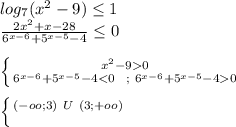 log_{7}(x^2-9) \leq 1\\ 
\frac{2x^2+x-28}{6^{x-6}+5^{x-5}-4} \leq 0\\\\
 \left \{ {{x^2-90} \atop {6^{x-6}+5^{x-5}-4<0\ \ ; \ 6^{x-6}+5^{x-5}-40}} \right.\\\\
 \left \{ {{(-oo;3)\ U\ (3;+oo)} \atop {}} \right.