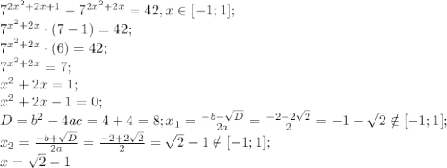 7^{2x^2+2x+1}-7^{2x^2+2x}=42, x\in[-1;1];\\
7^{x^2+2x}\cdot(7-1)=42;\\
7^{x^2+2x}\cdot(6)=42;\\
7^{x^2+2x}=7;\\
x^2+2x=1;\\
x^2+2x-1=0;\\
D=b^2-4ac=4+4=8;
x_1= \frac{-b-\sqrt{D}}{2a}= \frac{-2-2\sqrt{2}}{2}=-1-\sqrt{2}\notin[-1;1];\\
x_2= \frac{-b+\sqrt{D}}{2a}= \frac{-2+2\sqrt{2}}{2}=\sqrt{2}-1\notin[-1;1];\\
x=\sqrt{2}-1