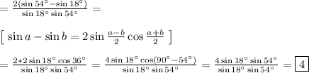 = \frac{2(\sin54^{\circ} - \sin18^{\circ})}{\sin18^{\circ}\sin54^{\circ}} = \\\\
\left[ \ \sin a - \sin b = 2\sin\frac{a - b}{2}\cos \frac{a + b}{2} \ \right]\\\\
= \frac{2*2\sin18^{\circ}\cos36^{\circ}}{\sin18^{\circ}\sin54^{\circ}} = \frac{4\sin18^{\circ}\cos(90^{\circ} - 54^{\circ})}{\sin18^{\circ}\sin54^{\circ}} =\frac{4\sin18^{\circ}\sin54^{\circ}}{\sin18^{\circ}\sin54^{\circ}} = \boxed{4}