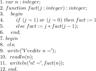 1. \ var \ n:integer; \\ 
2. \ function \ fact(j:integer):integer; \\ 
3. \ \ \ \ begin \\ 
4. \ \ \ \ \ \ \ if \ (j=1) \ or \ (j=0) \ then \ fact:=1 \\ 
5. \ \ \ \ \ \ \ else \ fact:=j*fact(j-1); \\ 
6. \ \ \ \ end; \\ 
7. \ begin \\ 
8. \ \ cls; \\ 
9. \ \ write('Vvedite \ n='); \\ 
10. \ \ readln(n); \\ 
11. \ \ writeln('n!=',fact(n)); \\ 
12. \ end.
