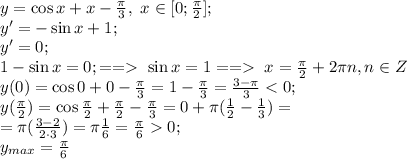 y=\cos x+x-\frac{\pi}{3},\ x\in[0;\frac{\pi}{2}];\\
y'=-\sin x+1;\\
y'=0;\\
1-\sin x=0;==\ \sin x=1==\ x=\frac{\pi}{2}+2\pi n, n\in Z\\
y(0)=\cos0+0-\frac{\pi}{3}=1-\frac{\pi}{3}=\frac{3-\pi}{3}<0;\\
y(\frac{\pi}{2})=\cos\frac{\pi}{2}+\frac{\pi}{2}-\frac{\pi}{3}=0+\pi(\frac{1}{2}-\frac{1}{3})=\\
=\pi(\frac{3-2}{2\cdot3})=\pi\frac{1}{6}=\frac{\pi}{6}0;\\
y_{max}=\frac{\pi}{6}
