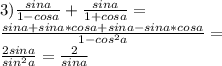 
\\
3)\frac{sina}{1-cosa}+\frac{sina}{1+cosa}=\\
\frac{sina+sina*cosa+sina-sina*cosa}{1-cos^2a}=\\
\frac{2sina}{sin^2a}=\frac{2}{sina}\\
\\
