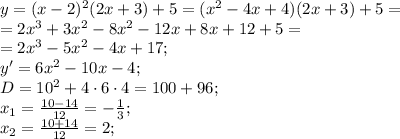 y=(x-2)^2(2x+3)+5=(x^2-4x+4)(2x+3)+5=\\
=2x^3+3x^2-8x^2-12x+8x+12+5=\\
=2x^3-5x^2-4x+17;\\
y'=6x^2-10x-4;\\
D=10^2+4\cdot6\cdot4=100+96;\\
x_1=\frac{10-14}{12}=-\frac{1}{3};\\
x_2=\frac{10+14}{12}=2;\\
