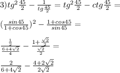 3)tg^2\frac{45}{2}-\frac{1}{tg\frac{45}{2}}=tg^2\frac{45}{2}-ctg\frac{45}{2}=\\\\
(\frac{sin45}{1+cos45})^2 - \frac{1+cos45}{sin45}=\\\\
\frac{\frac{1}{2}}{\frac{6+4\sqrt{2}}{4}}-\frac{1+\frac{\sqrt{2}}{2}}{\frac{\sqrt{2}}{2}}=\\\\
\frac{2}{6+4\sqrt{2}}-\frac{4+2\sqrt{2}}{2\sqrt{2}}