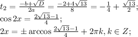 t_2=\frac{-b+\sqrt D}{2a}=\frac{-2+4\sqrt{13}}{8}=-\frac{1}{4}+\frac{\sqrt{13}}{2};\\
\cos2x=\frac{2\sqrt{13}-1}{4};\\
2x=\pm\arccos\frac{2\sqrt{13}-1}{4}+2\pi k, k\in Z;\\
\\ 

