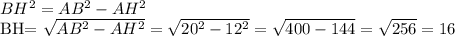 BH^2=AB^2-AH^2

BH= \sqrt{AB^2-AH^2}= \sqrt{20^2-12^2}= \sqrt{400-144}= \sqrt{256}=16