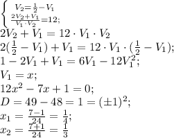 \left \{ {{V_2=\frac{1}{2}-V_1} \atop {\frac{2V_2+V_1}{V_1\cdot V_2}=12;}} \right.\\
2V_2+V_1=12\cdot V_1\cdot V_2\\
2(\frac{1}{2}-V_1)+V_1=12\cdot V_1\cdot(\frac12-V_1);\\
1-2V_1+V_1=6V_1-12V_1^2;\\
V_1=x;\\
12x^2-7x+1=0;\\
D=49-48=1=(\pm1)^2;\\
x_1=\frac{7-1}{24}=\frac{1}{4};\\
x_2=\frac{7+1}{24}=\frac{1}{3}