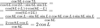 \frac{\cos9L+\cos7L}{\cos6L\cos2L-\sin6L\sin2L}=\\
=\frac{\cos(8L+L)+\cos(8L-L)}{\cos(6L+2L)}=\\
=\frac{\cos8L\cos L-\sin8L\sin L+\cos8L\cos L+\sin8L\sin L}{\cos8L}=\\
=\frac{2\cos8L\cos L}{\cos8L}=2\cos L
