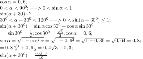 \cos\alpha=0,6;\\
0<\alpha<90^0;==0<\sin\alpha<1\\
\sin(\alpha+30)-?\\
30^0<\alpha+30^0<120^0==0<\sin(\alpha+30^0)\leq1;\\
\sin(\alpha+30^0)=\sin\alpha\cos30^0+\cos\alpha\sin30^0=\\
=|\sin30^0=\frac12; \cos30^0=\frac{\sqrt3}{2}; \cos\alpha=0,6;\\
\sin\alpha=\sqrt{1-\cos^2\alpha}=\sqrt{1-0,6^2}=\sqrt{1-0,36}=\sqrt{0,64}=0,8;|\\
=0,8\frac{\sqrt3}{2}+0,6\frac12=0,4\sqrt3+0,3;\\
\sin(\alpha+30^0)=\frac{4\sqrt3+3}{10}