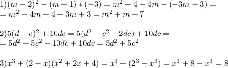 1)(m-2) ^{2} -(m+1)*(-3)=m ^{2} +4-4m-(-3m-3)= \\ =m ^{2} -4m+4+3m+3=m ^{2} +m+7 \\ \\ 2) 5(d-c) ^{2} +10dc=5(d ^{2} +c ^{2} -2dc)+10dc= \\ =5d ^{2} +5c ^{2} -10dc+10dc=5d ^{2} +5c ^{2} \\ \\ 3) x^{3} +(2-x)( x^{2} +2x+4)= x^{
3} +(2 ^{3} - x^{3} )= x^{3} +8- x^{3} =8