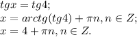 tgx=tg4;\\
x=arctg(tg4)+\pi n, n\in Z;\\
x=4+\pi n, n\in Z.