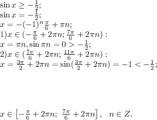 \sin x\geq -\frac12;\\
\sin x=-\frac12;\\
x=-(-1)^n\frac\pi6+\pi n;\\
1) x\in(-\frac\pi6+2\pi n; \frac{7\pi}{6}+2\pi n):\\
 x=\pi n, \sin\pi n=0-\frac12;\\
2)x\in(\frac{7\pi}{6}+2\pi n; \frac{11\pi}{6}+2\pi n):\\
x=\frac{3\pi}{2}+2\pi n=\sin(\frac{3\pi}{2}+2\pi n)=-1<-\frac12;\\
\\
\\
\\
\\
x\in\left[-\frac\pi6+2\pi n;\ \frac{7\pi}{6}+2\pi n\right], \ \ n\in Z.