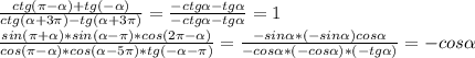 \frac{ctg ( \pi - \alpha )+tg(- \alpha )}{ctg( \alpha +3 \pi )-tg( \alpha +3 \pi )}= \frac{-ctg \alpha -tg \alpha }{-ctg \alpha -tg \alpha } =1 \\ 
 \frac{sin ( \pi + \alpha )*sin( \alpha - \pi )*cos(2 \pi - \alpha )}{cos( \pi - \alpha )*cos( \alpha -5 \pi )*tg(- \alpha - \pi )} = \frac{-sin \alpha *(-sin \alpha )cos \alpha }{-cos \alpha *(-cos \alpha )*(-tg \alpha )} =-cos \alpha