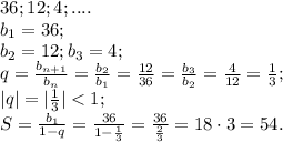 36; 12; 4;....\\
b_1=36;\\
 b_2=12;
 b_3=4;\\
q=\frac{b_{n+1}}{b_{n}}=\frac{b_2}{b_1}=\frac{12}{36}=\frac{b_3}{b_2}=\frac{4}{12}=\frac13;\\
|q|=|\frac13|<1;\\
S=\frac{b_1}{1-q}=\frac{36}{1-\frac13}=\frac{36}{\frac23}=18\cdot3=54.