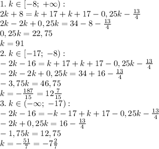 1.\;k\in[-8;\;+\infty):\\2k+8=k+17+k+17-0,25k-\frac{13}4\\2k-2k+0,25k=34-8-\frac{13}4\\0,25k=22,75\\k=91\\
2.\;k\in[-17;\;-8):\\-2k-16=k+17+k+17-0,25k-\frac{13}4\\-2k-2k+0,25k=34+16-\frac{13}4\\-3,75k=46,75\\k=-\frac{187}{15}=12\frac{7}{15}
\\3.\;k\in(-\infty;\;-17):\\-2k-16=-k-17+k+17-0,25k-\frac{13}4\\-2k+0,25k=16-\frac{13}4\\-1,75k=12,75\\k=-\frac{51}7=-7\frac27\\