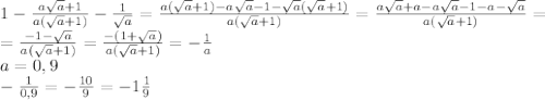 1- \frac{a \sqrt{a}+1 }{a( \sqrt{a}+1) } - \frac{1}{ \sqrt{a} } =\frac{a( \sqrt{a}+1)-a\sqrt a-1-\sqrt a( \sqrt{a}+1)}{a( \sqrt{a}+1)}=\frac{a\sqrt a+a-a\sqrt a-1-a-\sqrt a}{a( \sqrt{a}+1)}= \\ 
=\frac{-1-\sqrt a}{a( \sqrt{a}+1)}= \frac{-(1+\sqrt a)}{a( \sqrt{a}+1)}= -\frac{1}{a} \\ a=0,9 \\ -\frac{1}{0,9}=-\frac{10}{9}=-1\frac{1}{9}