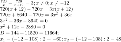 \frac{720}{x} - \frac{720}{x+12} =3; x \neq 0;x \neq -12 \\ 
720(x+12)-720x=3x(x+12) \\ 
720x+8640-720x=3 x^{2} +36x \\ 
3 x^{2} +36x-8640=0 \\ 
 x^{2} +12x-2880=0 \\ 
D=144+11520=11664; \\ 
x_{1}=(-12-108):2=-60;x_{2}=(-12+108):2=48 \\