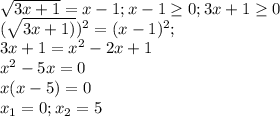 \sqrt{3x+1} =x-1;x-1 \geq 0;3x+1 \geq 0 \\ 
( \sqrt{3x+1)})^{2} =(x-1)^{2}; \\ 
3x+1= x^{2} -2x+1 \\ 
 x^{2} -5x=0 \\ 
x(x-5)=0 \\ 
x_{1}=0;x_{2}=5 \\ 
