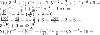 1)0,3^{-3}+( \frac{3}{7})^{-1}+(-0,5)^{-2}* \frac{3}{4}+(-1)^{-8}*6= \\ ( \frac{3}{10})^{-3}+ \frac{7}{3}+ (\frac{5}{10} )^{-2}* \frac{3}{4} +1*6= \\ 
( \frac{10}{3} )^{3} + \frac{7}{3}+ (\frac{10}{5} )^{2} * \frac{3}{4} +6= \\ 
 \frac{1000}{27} + \frac{63}{27} +4* \frac{3}{4}+6= \frac{1063}{27} +3+6= \\ 
39 \frac{10}{27} +9=48 \frac{10}{27} \\ 
2)( \frac{2}{3} )^{-2}- (\frac{1}{9} )^{-1}+( \frac{6}{17} )^{0}* \frac{1}{8} -0,25^{-2}*16= \\ 

