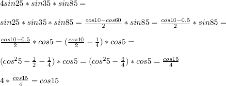 4sin25*sin35*sin85 = \\\\
sin25*sin35*sin85=\frac{cos10-cos60}{2}*sin85=\frac{cos10-0.5}{2}*sin85 =\\\\
\frac{cos10-0.5}{2}*cos5 = (\frac{cos10}{2}-\frac{1}{4})*cos5=\\\\
(cos^25-\frac{1}{2}-\frac{1}{4})*cos5 = (cos^25-\frac{3}{4})*cos5=\frac{cos15}{4}\\\\
4*\frac{cos15}{4}=cos15
