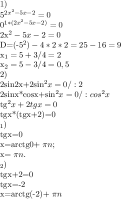 1)

5^{2 x^{2} -5x-2}=0

0^{1*(2 x^{2} -5x-2)}=0


2x^{2} -5x-2=0

D=(-5^{2})-4*2*2=25-16=9


 x_{1}=5+3/4=2

 x_{2}=5-3/4=0,5


2)

2sin2x+2sin^2x=0 /:2

2sinx*cosx+sin^{2}x=0 /:cos^{2}x

tg^{2}x+2tgx=0


tgx*(tgx+2)=0

 _{1}) 

tgx=0

x=arctg0+ \pi n;


x= \pi n.


_{2}) 

tgx+2=0

tgx=-2

x=arctg(-2)+ \pi n