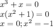 x^3 + x = 0 \\
x (x^2 + 1) = 0 \\
x = 0; x^2 = -1