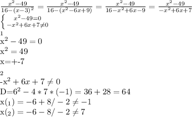 \frac{x^{2}-49}{16-(x-3)^{2}}= \frac{x^{2}-49}{16-(x^{2}-6x+9)}=\frac{x^{2}-49}{16-x^{2}+6x-9}=\frac{x^{2}-49}{-x^{2}+6x+7}

 \left \{ {{x^{2}-49=0} \atop {-x^{2}+6x+7 \neq 0}} \right.


_{1} 

x^{2}-49=0

x^{2}=49

x=+-7

_{2}

-x^{2}+6x+7 \neq 0

D=6^{2}-4*7*(-1)=36+28=64

x(_{1})=-6+8/-2 \neq -1

x(_{2})=-6-8/-2 \neq 7