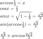 arccos\frac{1}{3}=x\\
cosx=\frac{1}{3}\\
sinx=\sqrt{1-\frac{1}{9}}=\frac{\sqrt{8}}{3}\\
sin(arccos\frac{1}{3})=\frac{\sqrt{8}}{3}\\\\
\frac{\sqrt{8}}{3}+ arccos\frac{2\sqrt{2}}{3}