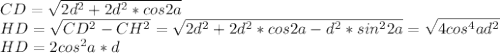 CD=\sqrt{2d^2+2d^2*cos2a}\\
HD=\sqrt{CD^2-CH^2}=\sqrt{2d^2+2d^2*cos2a-d^2*sin^22a}=\sqrt{4cos^4ad^2}\\
HD=2cos^2a*d