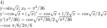 4)

y=sin\sqrt{x}; x_{0}= \pi ^{2}/36

y'=cos\sqrt{x}*(\sqrt{x})'=cos\sqrt{x}*1/2\sqrt{x}=cos\sqrt{x}/2\sqrt{x}

y'(\pi ^{2}/36)=cos\sqrt{\pi ^{2}/36}/2\sqrt{\pi ^{2}/36}

=cos \pi /6 /2 \pi /6