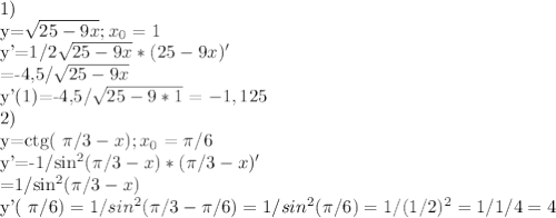 1)

y=\sqrt{25-9x}; x_{0}=1

y'=1/2\sqrt{25-9x}*(25-9x)'

=-4,5/\sqrt{25-9x}

y'(1)=-4,5/\sqrt{25-9*1}=-1,125

2) 

y=ctg( \pi /3-x) ; x_{0}= \pi /6

y'=-1/sin^{2}( \pi /3-x)*( \pi /3-x)'

=1/sin^{2}( \pi /3-x)

y'( \pi /6)=1/sin^{2}( \pi /3- \pi /6)=1/sin^{2}( \pi /6)=1/(1/2)^{2}=1/1/4=4