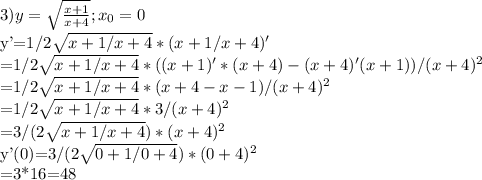3)y=\sqrt{\frac{x+1}{x+4}}; x_{0}=0

y'=1/2\sqrt{x+1/x+4}*(x+1/x+4)'

=1/2\sqrt{x+1/x+4}*((x+1)'*(x+4)-(x+4)'(x+1))/(x+4)^{2}

=1/2\sqrt{x+1/x+4}*(x+4-x-1)/(x+4)^{2}

=1/2\sqrt{x+1/x+4}*3/(x+4)^{2}

=3/(2\sqrt{x+1/x+4})*(x+4)^{2}

y'(0)=3/(2\sqrt{0+1/0+4})*(0+4)^{2}

=3*16=48