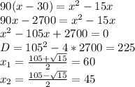 90(x-30)=x^2-15x\\
90x-2700=x^2-15x\\
x^2-105x+2700=0\\
D=105^2-4*2700=225\\
x_1=\frac{105+\sqrt{15}}{2}=60\\
x_2=\frac{105-\sqrt{15}}{2}=45\\