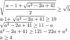 \displaystyle \sqrt{ \frac{a-1+ \sqrt{a^2-2a+41}}{2}} \geq \sqrt{5}

a-1+ \sqrt{a^2-2a+41} \geq 10

 \sqrt{a^2-2a+41} \geq 11-a

a^2-2a+41 \geq 121-22a+a^2

a \geq 4
