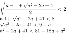 \displaystyle \sqrt{ \frac{a-1+ \sqrt{a^2-2a+41}}{2}}\ \textless \ 2

a-1+ \sqrt{a^2-2a+41} \ \textless \ 8

 \sqrt{a^2-2a+41}\ \textless \ 9-a

a^2-2a+41\ \textless \ 81-18a+a^2